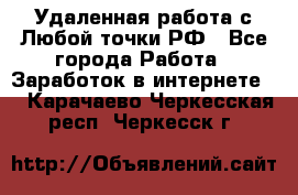 Удаленная работа с Любой точки РФ - Все города Работа » Заработок в интернете   . Карачаево-Черкесская респ.,Черкесск г.